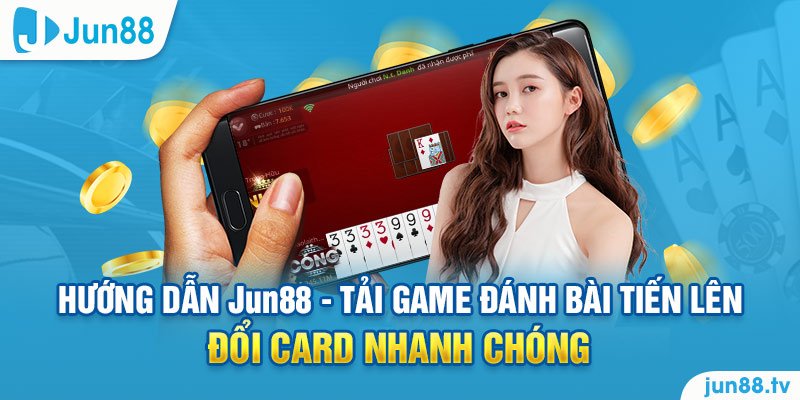 Hướng dẫn Jun88 - Tải game đánh bài tiến lên đổi card nhanh chóng 